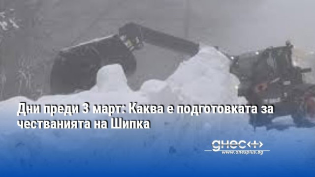 Дни преди 3 март: Каква е подготовката за честванията на Шипка