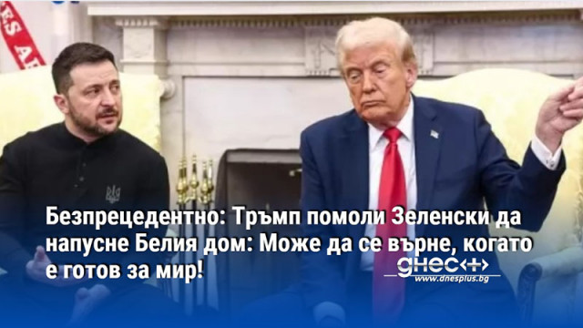 Безпрецедентно: Тръмп помоли Зеленски да напусне Белия дом: Може да се върне, когато е готов за мир!