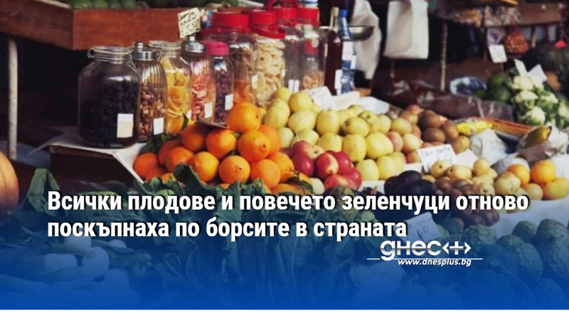 Всички плодове и повечето зеленчуци отново поскъпнаха по борсите в страната