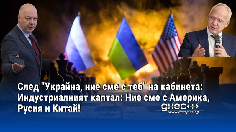 След "Украйна, ние сме с теб" на кабинета: Индустриалният каптал: Ние сме с Америка, Русия и Китай!