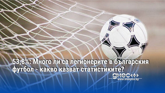 53,8%: Много ли са легионерите в българския футбол - какво казват статистиките?