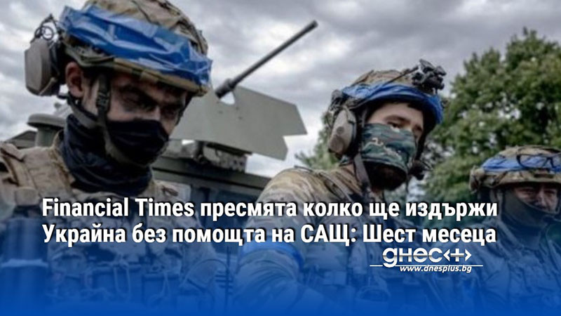 Financial Times пресмята колко ще издържи Украйна без помощта на САЩ: Шест месеца