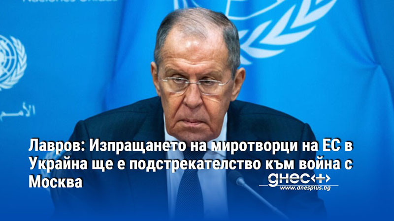 Лавров: Изпращането на миротворци на ЕС в Украйна ще е подстрекателство към война с Москва