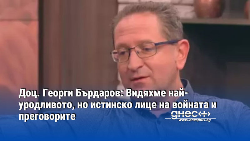 Доц. Георги Бърдаров: Видяхме най-уродливото, но истинско лице на войната и преговорите