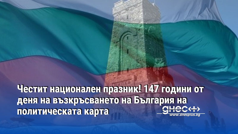 Честит национален празник! 147 години от деня на възкръсването на България на политическата карта