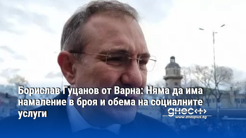 Борислав Гуцанов от Варна: Няма да има намаление в броя и обема на социалните услуги