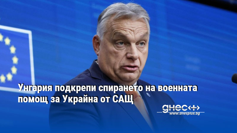 Унгария подкрепи спирането на военната помощ за Украйна от САЩ