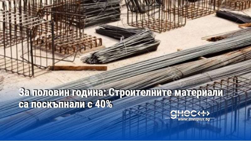 За половин година: Строителните материали са поскъпнали с 40%