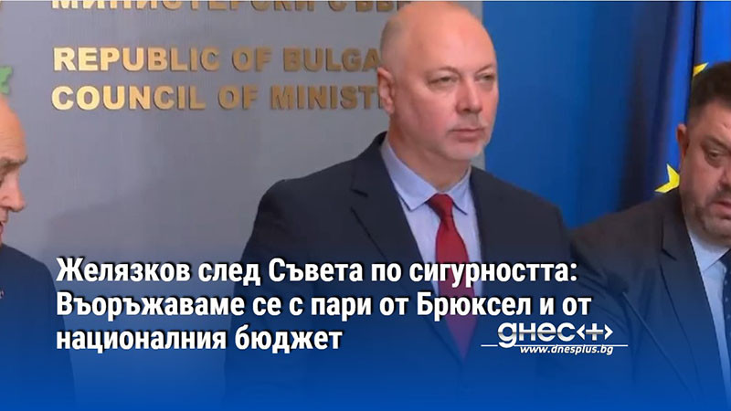 Желязков след Съвета по сигурността: Въоръжаваме се с пари от Брюксел и от националния бюджет