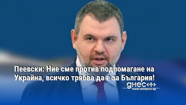 Пеевски: Ние сме против подпомагане на Украйна, всичко трябва да е за България!