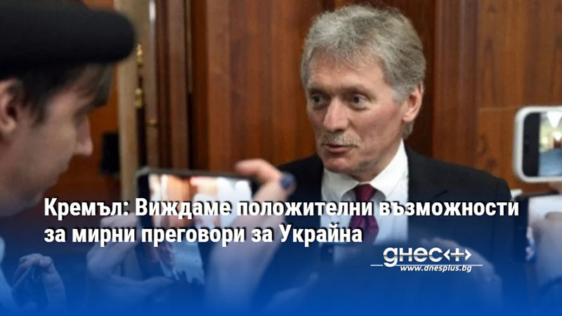 Кремъл: Виждаме положителни възможности за мирни преговори за Украйна