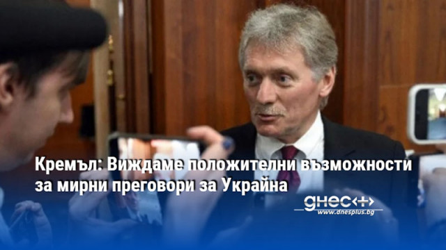 Кремъл: Виждаме положителни възможности за мирни преговори за Украйна