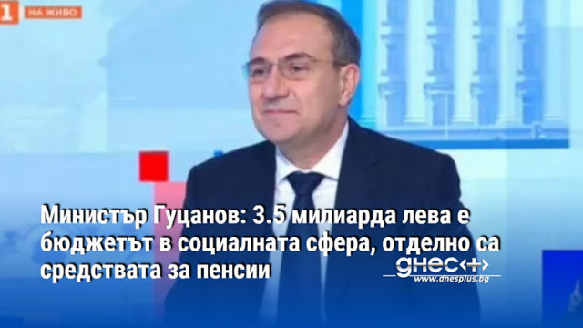 Министър Гуцанов: 3.5 милиарда лева е бюджетът в социалната сфера, отделно са средствата за пенсии