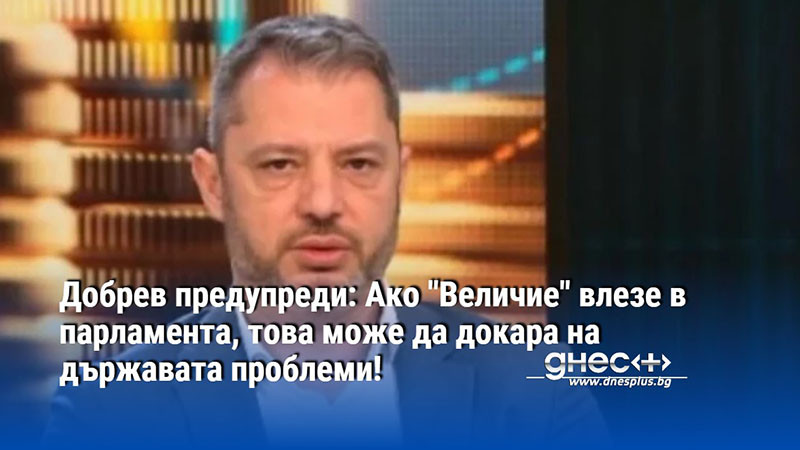 Добрев предупреди: Ако "Величие" влезе в парламента, това може да докара на държавата проблеми!