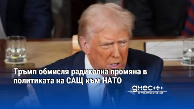 Тръмп обмисля радикална промяна в политиката на САЩ към НАТО