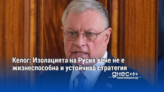 Келог: Изолацията на Русия вече не е жизнеспособна и устойчива стратегия