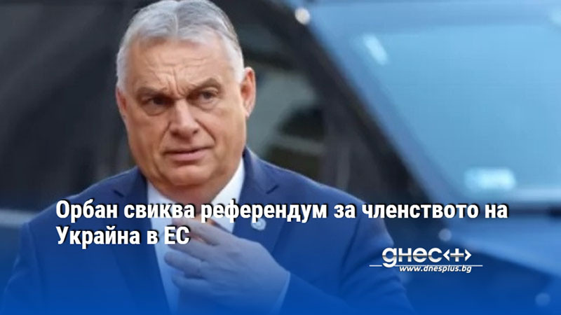 Орбан свиква референдум за членството на Украйна в ЕС