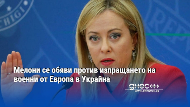 Мелони се обяви против изпращането на военни от Европа в Украйна