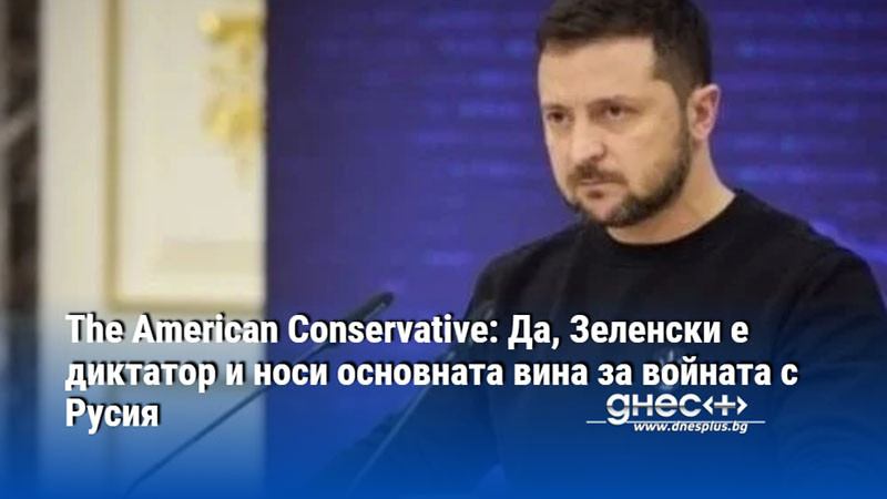 The American Conservative: Да, Зеленски е диктатор и носи основната вина за войната с Русия