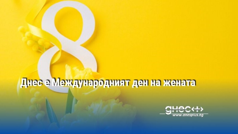 Днес е Международният ден на жената