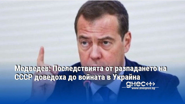 Медведев: Последствията от разпадането на СССР доведоха до войната в Украйна