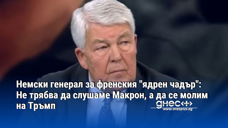 Немски генерал за френския "ядрен чадър": Не трябва да слушаме Макрон, а да се молим на Тръмп