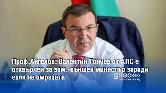 Проф.Ангелов: Валентин Тончев от АПС е отхвърлен за зам.-външен министър заради език на омразата