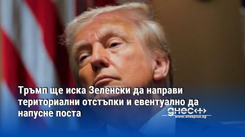 Тръмп ще иска Зеленски да направи териториални отстъпки и евентуално да напусне поста