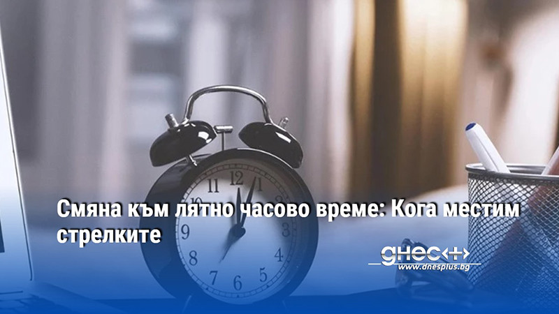 Смяна към лятно часово време: Кога местим стрелките