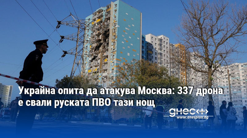 Украйна опита да атакува Москва: 337 дрона е свали руската ПВО тази нощ