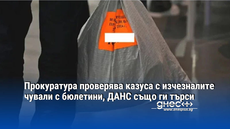 Прокуратура проверява казуса с изчезналите чували с бюлетини, ДАНС също ги търси