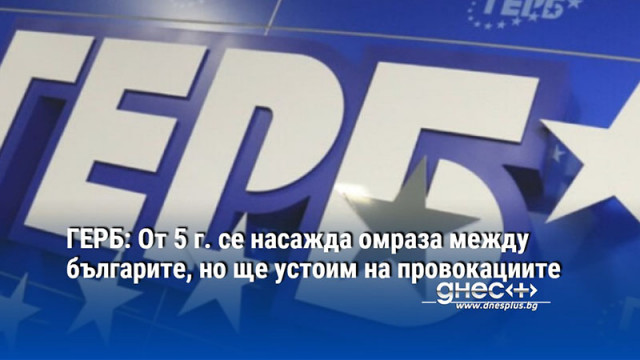 ГЕРБ: От 5 г. се насажда омраза между българите, но ще устоим на провокациите