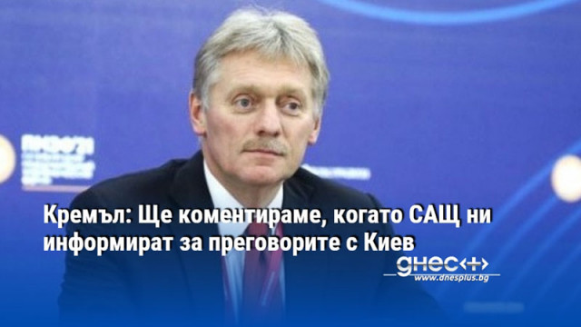 Кремъл: Ще коментираме, когато САЩ ни информират за преговорите с Киев