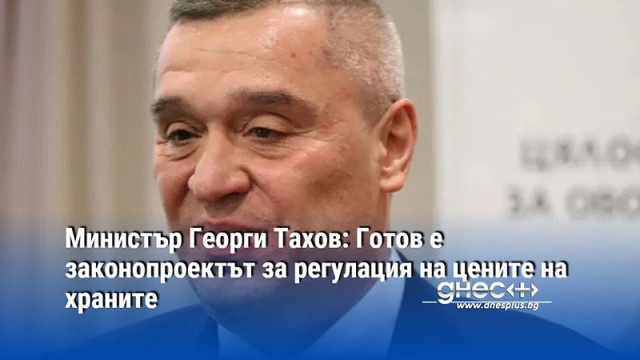 Министър Георги Тахов: Готов е законопроектът за регулация на цените на храните