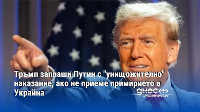 Тръмп заплаши Путин с "унищожително" наказание, ако не приеме примирието в Украйна