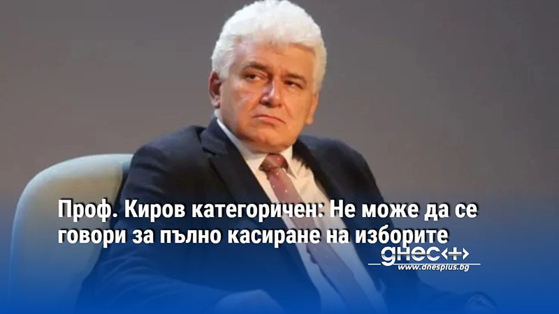 Проф. Киров категоричен: Не може да се говори за пълно касиране на изборите