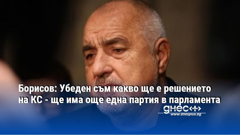 Борисов: Убеден съм какво ще е решението на КС - ще има още една партия в парламента