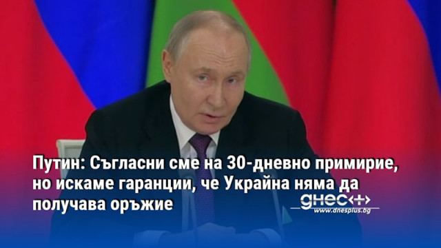 Путин: Съгласни сме на 30-дневно примирие, но искаме гаранции, че Украйна няма да получава оръжие