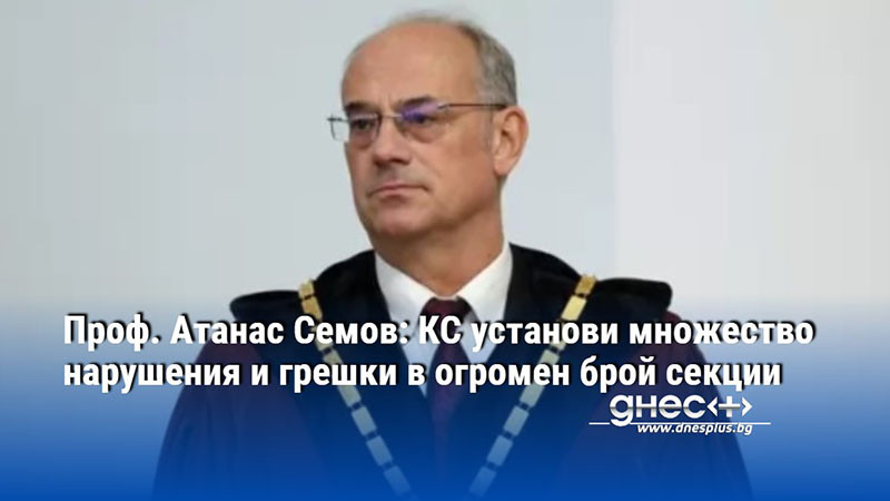 Проф. Атанас Семов: КС установи множество нарушения и грешки в огромен брой секции