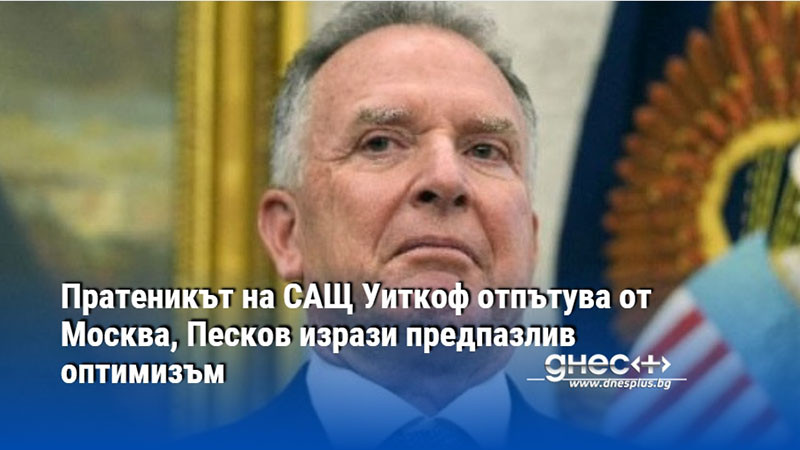 Пратеникът на САЩ Уиткоф отпътува от Москва, Песков изрази предпазлив оптимизъм