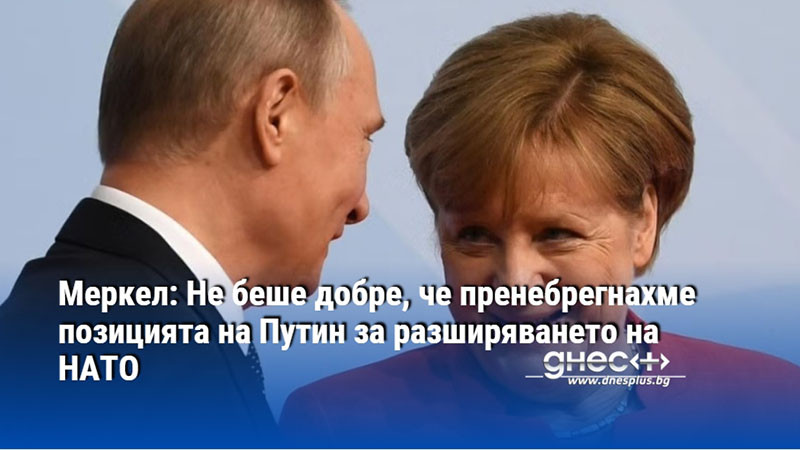 Меркел: Не беше добре, че пренебрегнахме позицията на Путин за разширяването на НАТО