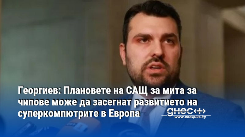 Георгиев: Плановете на САЩ за мита за чипове може да засегнат развитието на суперкомпютрите в Европа