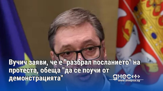 Вучич заяви, че е "разбрал посланието" на протеста, обеща "да се поучи от демонстрацията"