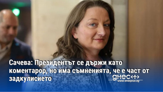 Сачева: Президентът се държи като коментарор, но има съмненията, че е част от задкулисието