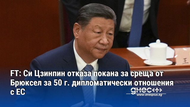 FT: Си Цзинпин отказа покана за среща от Брюксел за 50 г. дипломатически отношения с ЕС