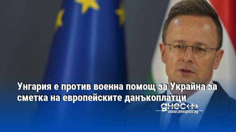 Унгария е против военна помощ за Украйна за сметка на европейските данъкоплатци