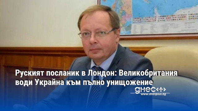 Руският посланик в Лондон: Великобритания води Украйна към пълно унищожение