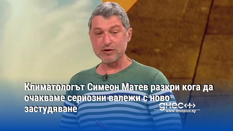 Климатологът Симеон Матев разкри кога да очакваме сериозни валежи с ново застудяване