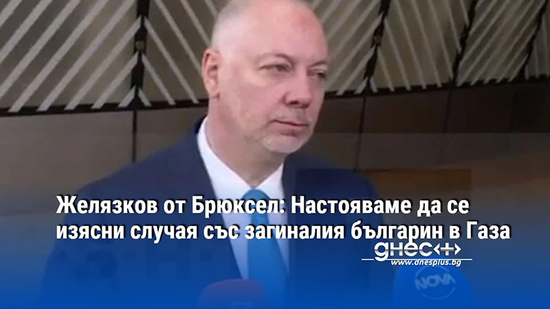 Желязков от Брюксел: Настояваме да се изясни случая със загиналия българин в Газа