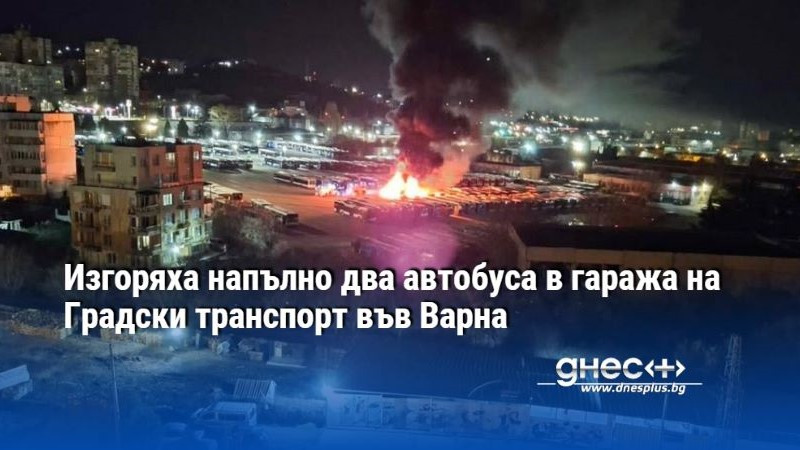 Изгоряха напълно два автобуса в гаража на Градски транспорт във Варна